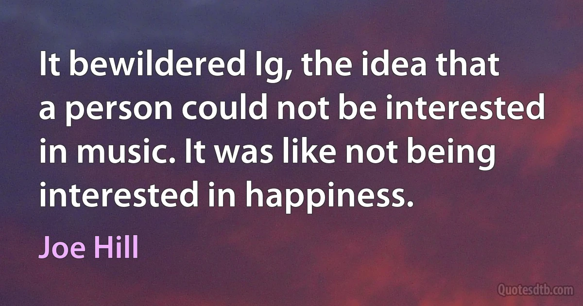 It bewildered Ig, the idea that a person could not be interested in music. It was like not being interested in happiness. (Joe Hill)