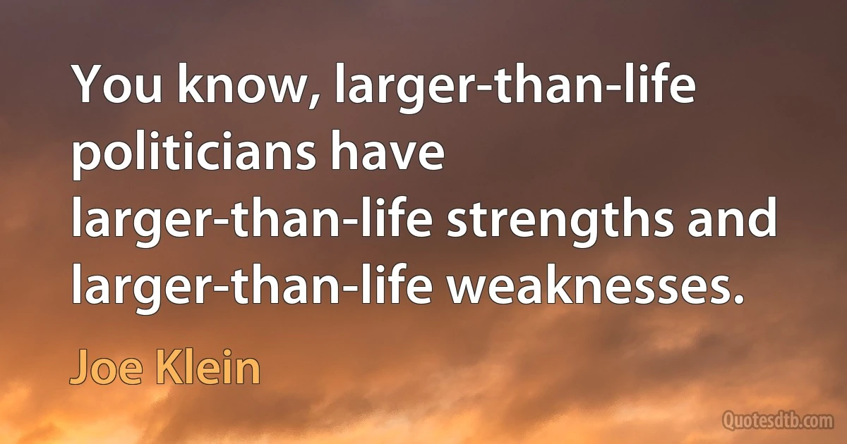 You know, larger-than-life politicians have larger-than-life strengths and larger-than-life weaknesses. (Joe Klein)