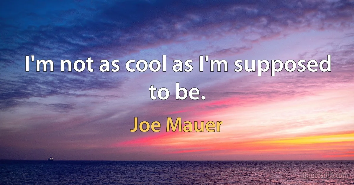 I'm not as cool as I'm supposed to be. (Joe Mauer)