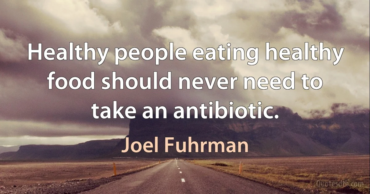 Healthy people eating healthy food should never need to take an antibiotic. (Joel Fuhrman)