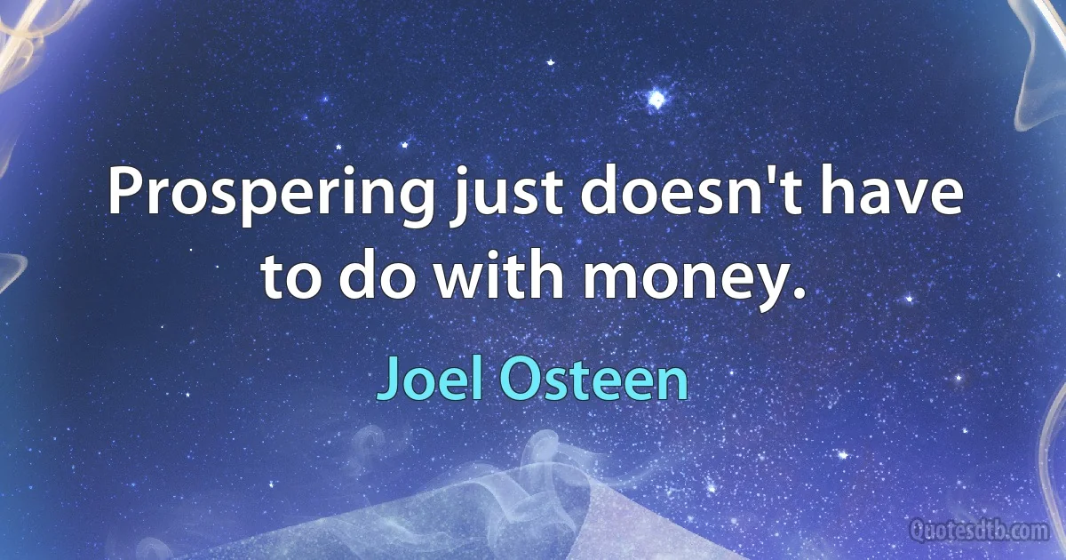 Prospering just doesn't have to do with money. (Joel Osteen)