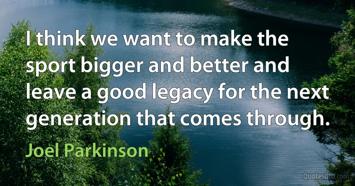 I think we want to make the sport bigger and better and leave a good legacy for the next generation that comes through. (Joel Parkinson)