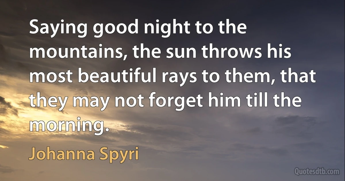 Saying good night to the mountains, the sun throws his most beautiful rays to them, that they may not forget him till the morning. (Johanna Spyri)