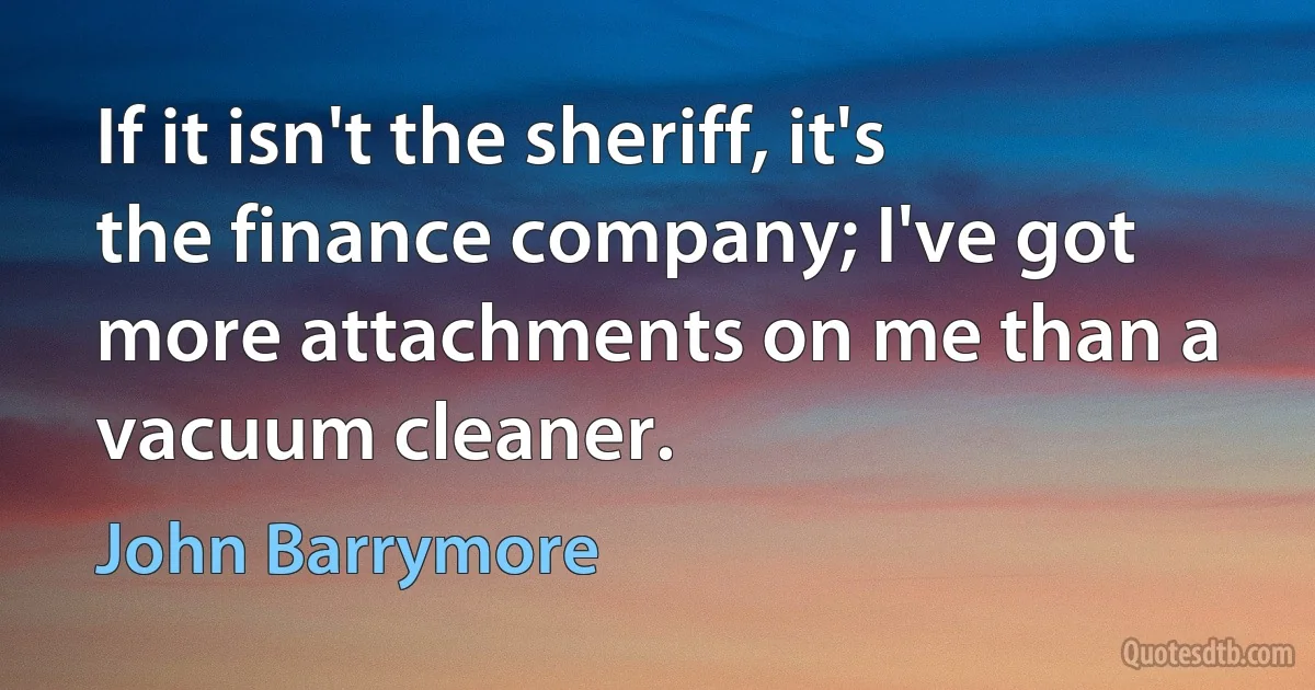 If it isn't the sheriff, it's the finance company; I've got more attachments on me than a vacuum cleaner. (John Barrymore)