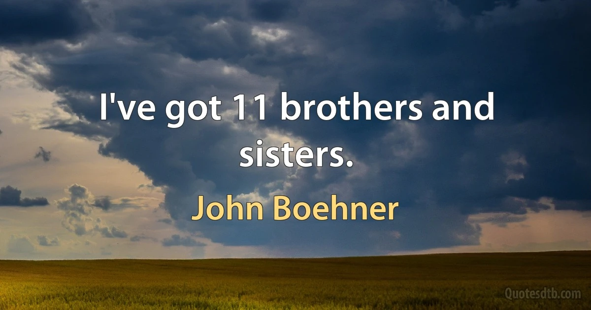 I've got 11 brothers and sisters. (John Boehner)