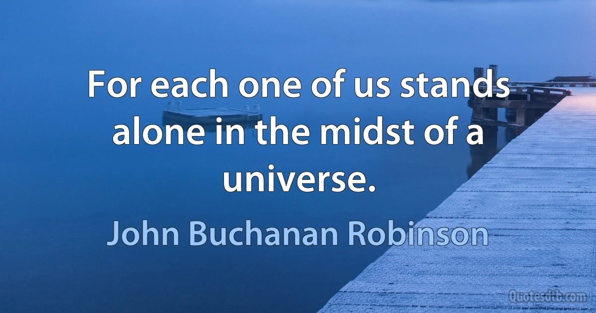 For each one of us stands alone in the midst of a universe. (John Buchanan Robinson)