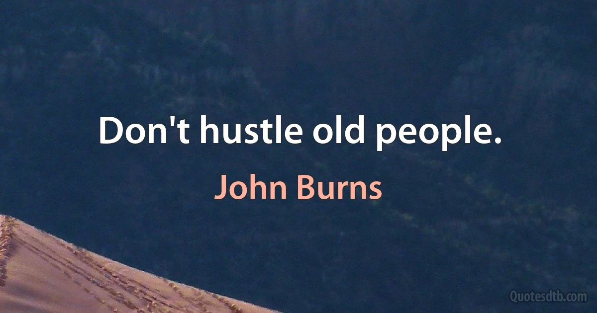 Don't hustle old people. (John Burns)