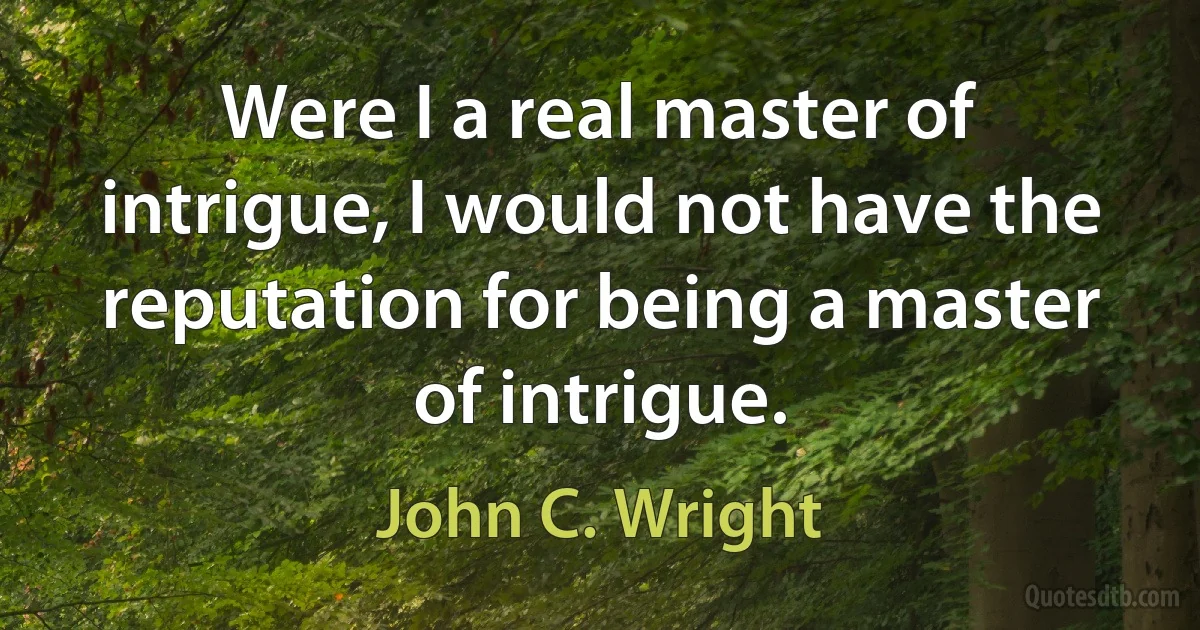 Were I a real master of intrigue, I would not have the reputation for being a master of intrigue. (John C. Wright)