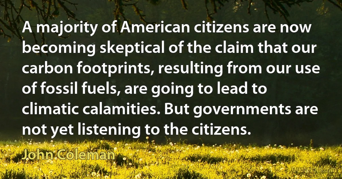 A majority of American citizens are now becoming skeptical of the claim that our carbon footprints, resulting from our use of fossil fuels, are going to lead to climatic calamities. But governments are not yet listening to the citizens. (John Coleman)