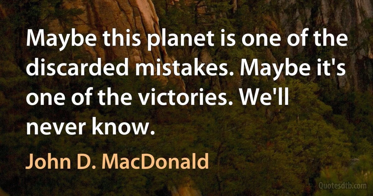 Maybe this planet is one of the discarded mistakes. Maybe it's one of the victories. We'll never know. (John D. MacDonald)