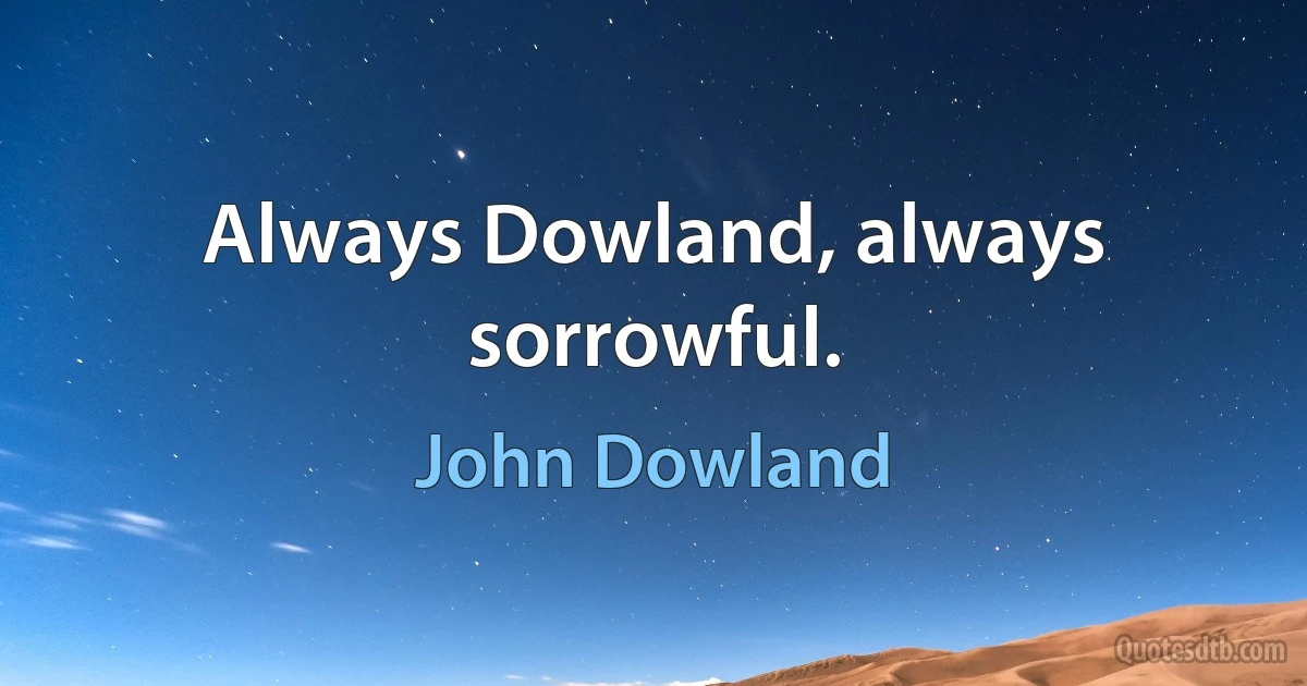 Always Dowland, always sorrowful. (John Dowland)