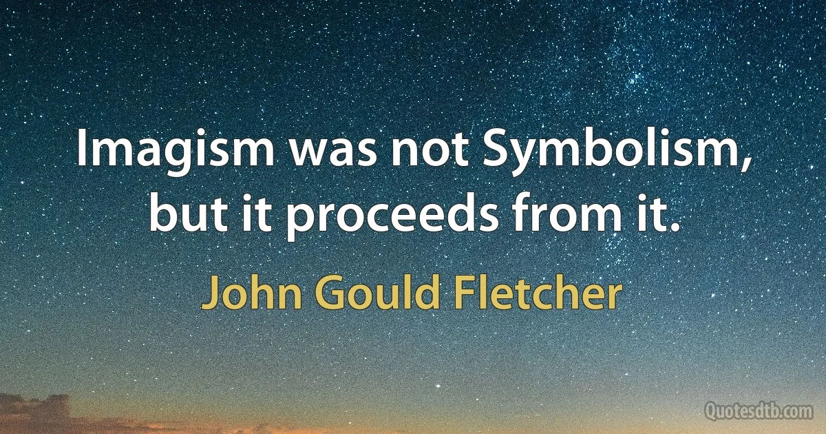 Imagism was not Symbolism, but it proceeds from it. (John Gould Fletcher)