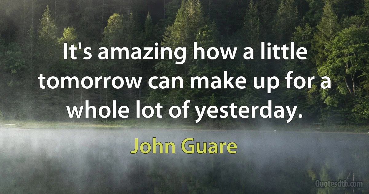 It's amazing how a little tomorrow can make up for a whole lot of yesterday. (John Guare)