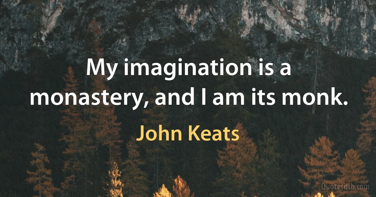 My imagination is a monastery, and I am its monk. (John Keats)