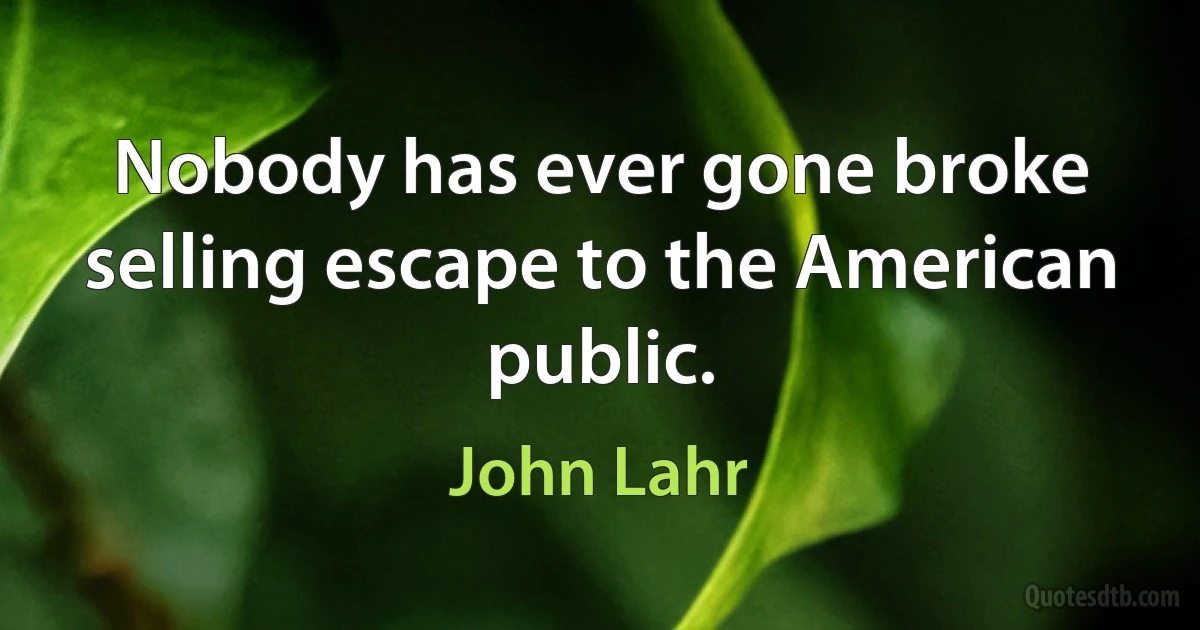 Nobody has ever gone broke selling escape to the American public. (John Lahr)