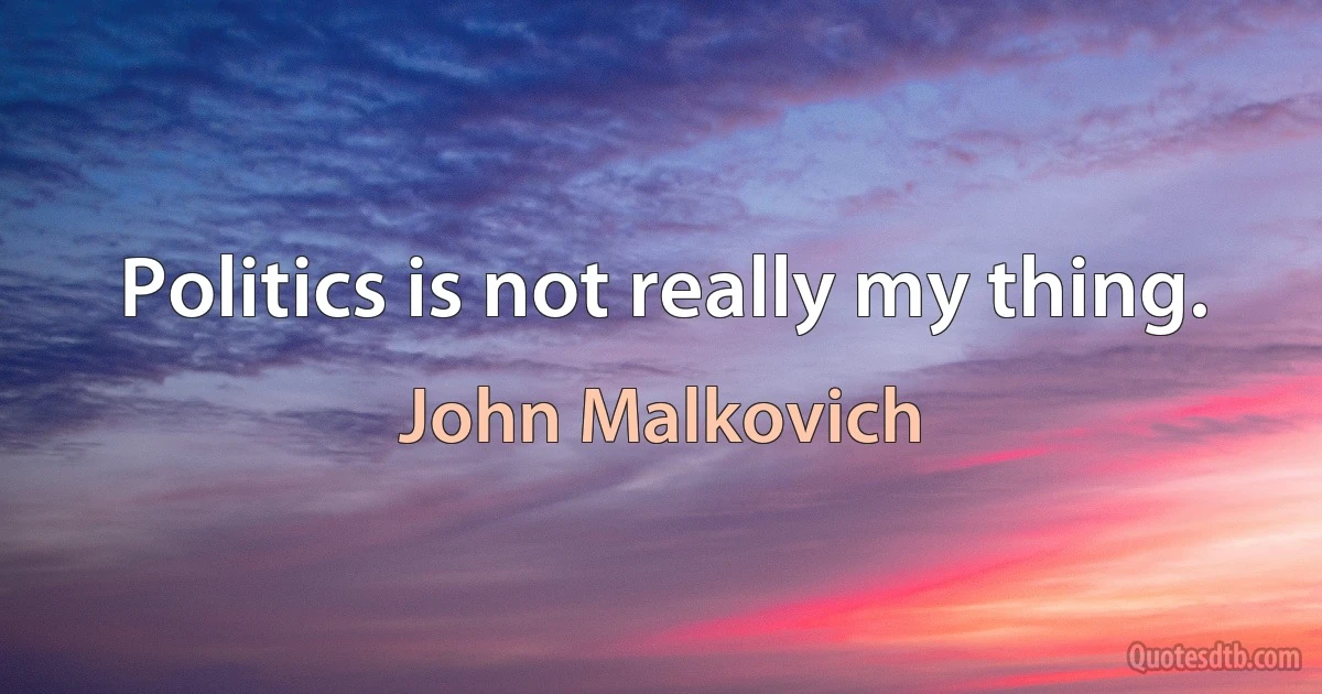 Politics is not really my thing. (John Malkovich)