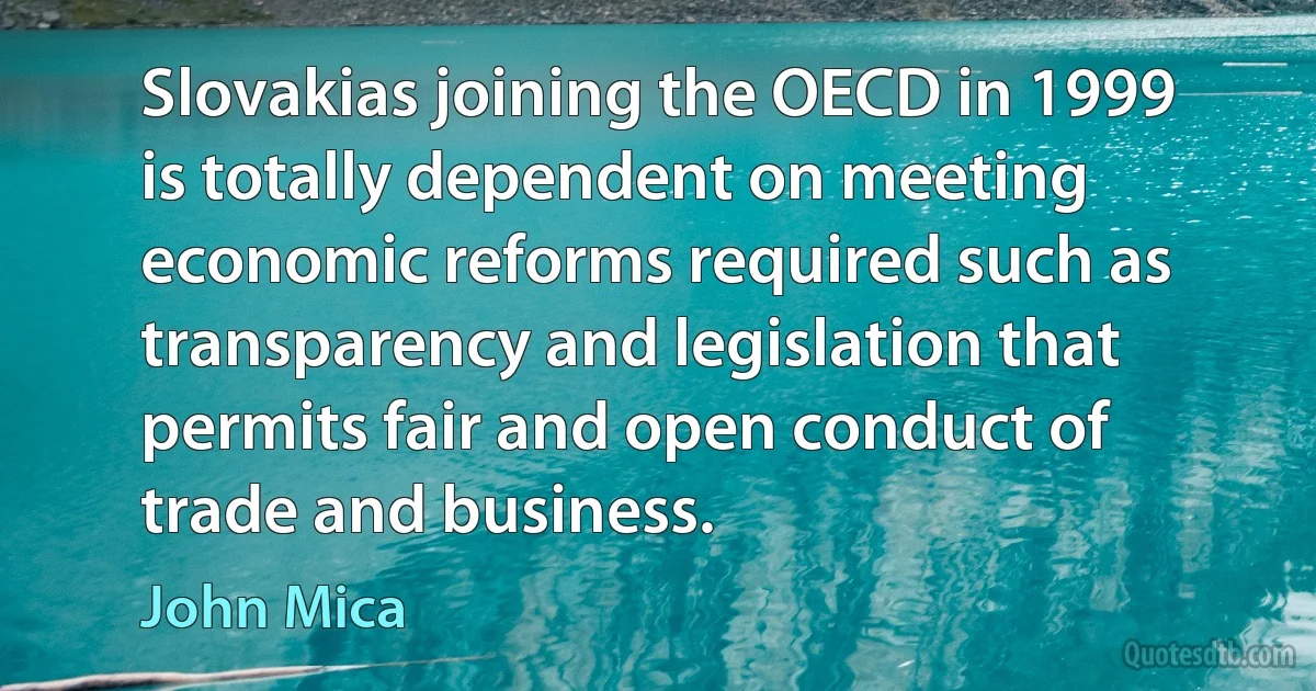 Slovakias joining the OECD in 1999 is totally dependent on meeting economic reforms required such as transparency and legislation that permits fair and open conduct of trade and business. (John Mica)