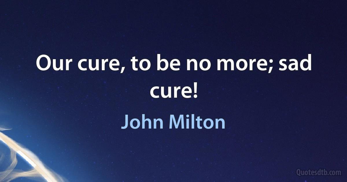 Our cure, to be no more; sad cure! (John Milton)