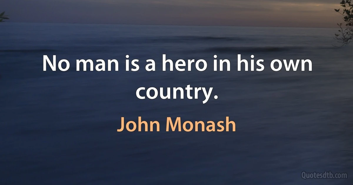 No man is a hero in his own country. (John Monash)