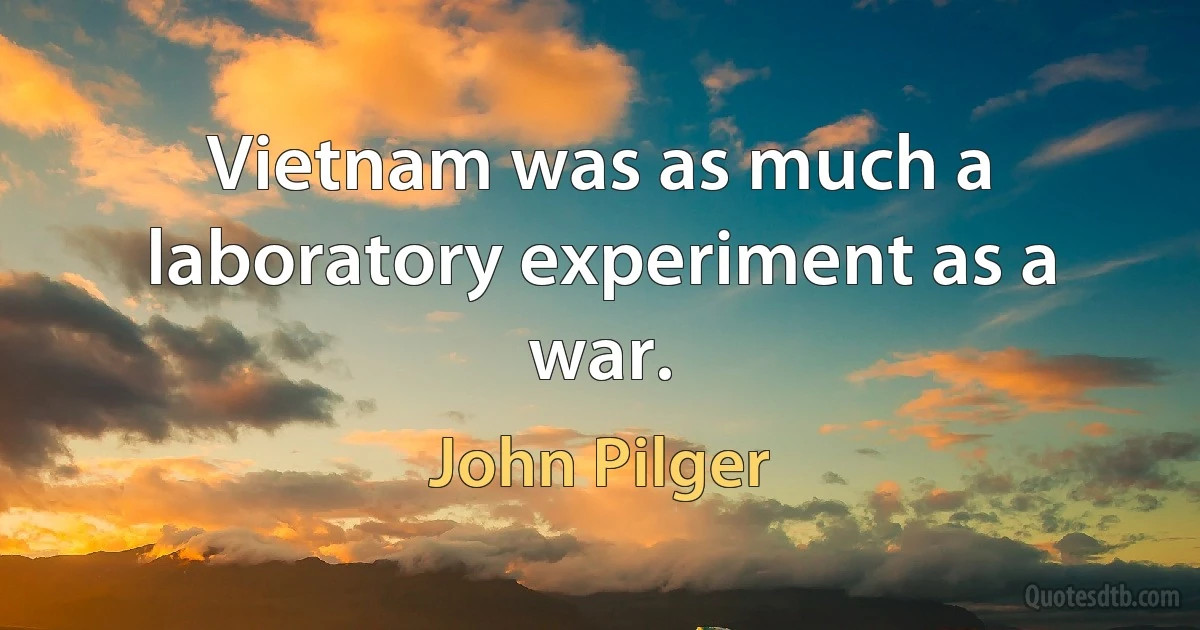 Vietnam was as much a laboratory experiment as a war. (John Pilger)