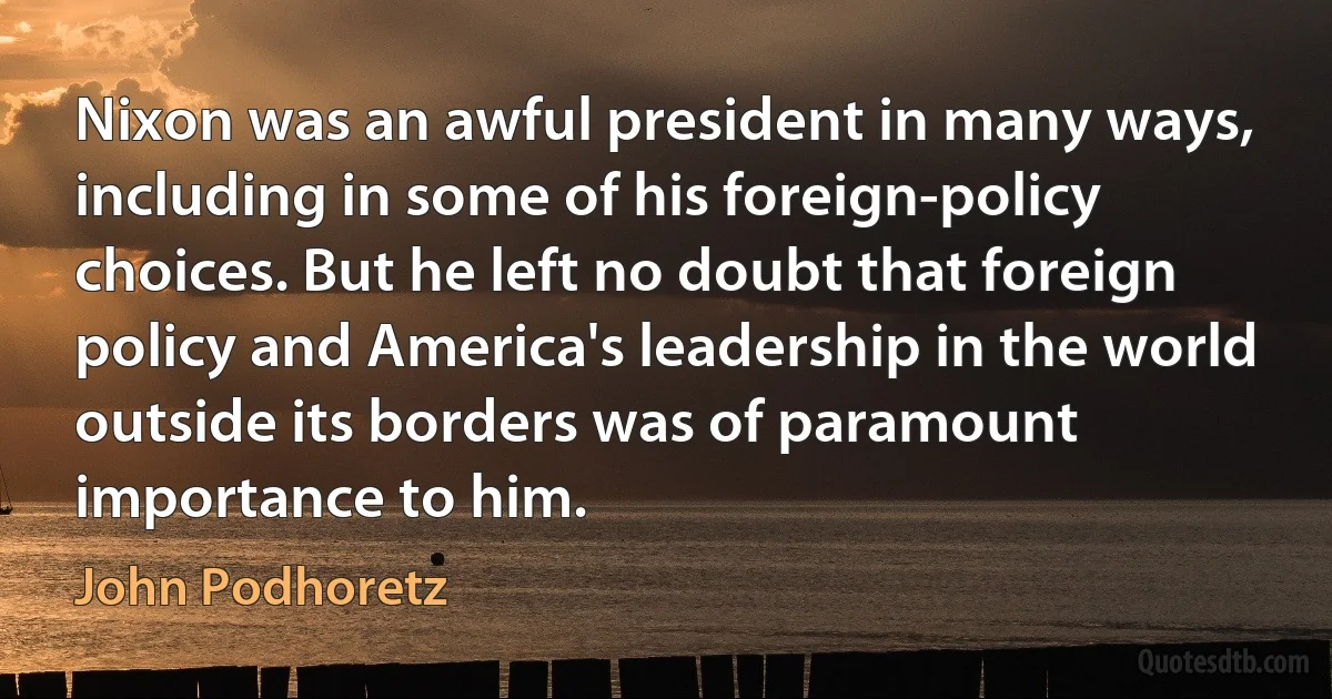 Nixon was an awful president in many ways, including in some of his foreign-policy choices. But he left no doubt that foreign policy and America's leadership in the world outside its borders was of paramount importance to him. (John Podhoretz)