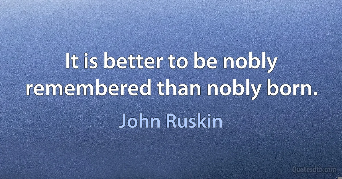 It is better to be nobly remembered than nobly born. (John Ruskin)