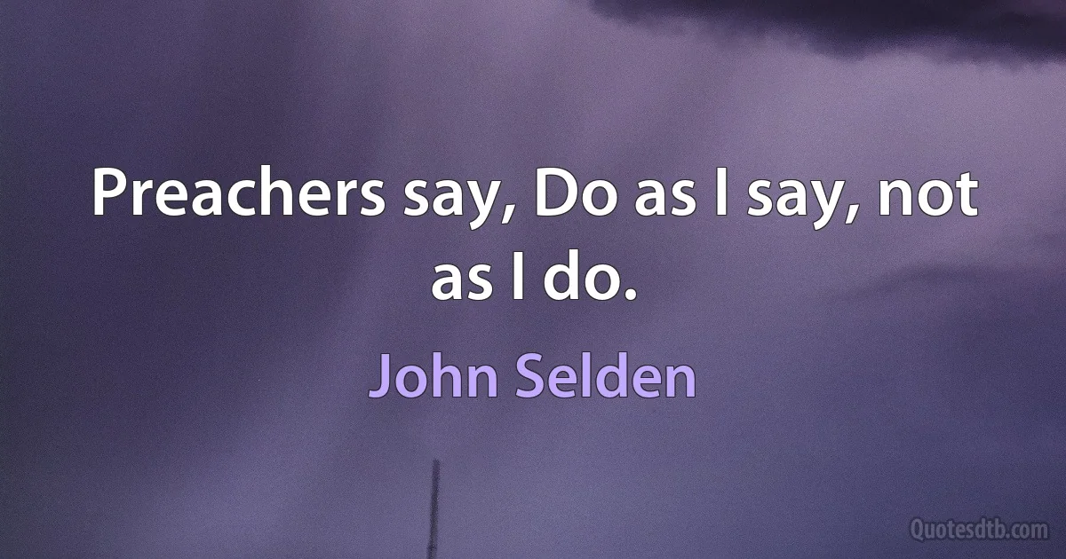 Preachers say, Do as I say, not as I do. (John Selden)