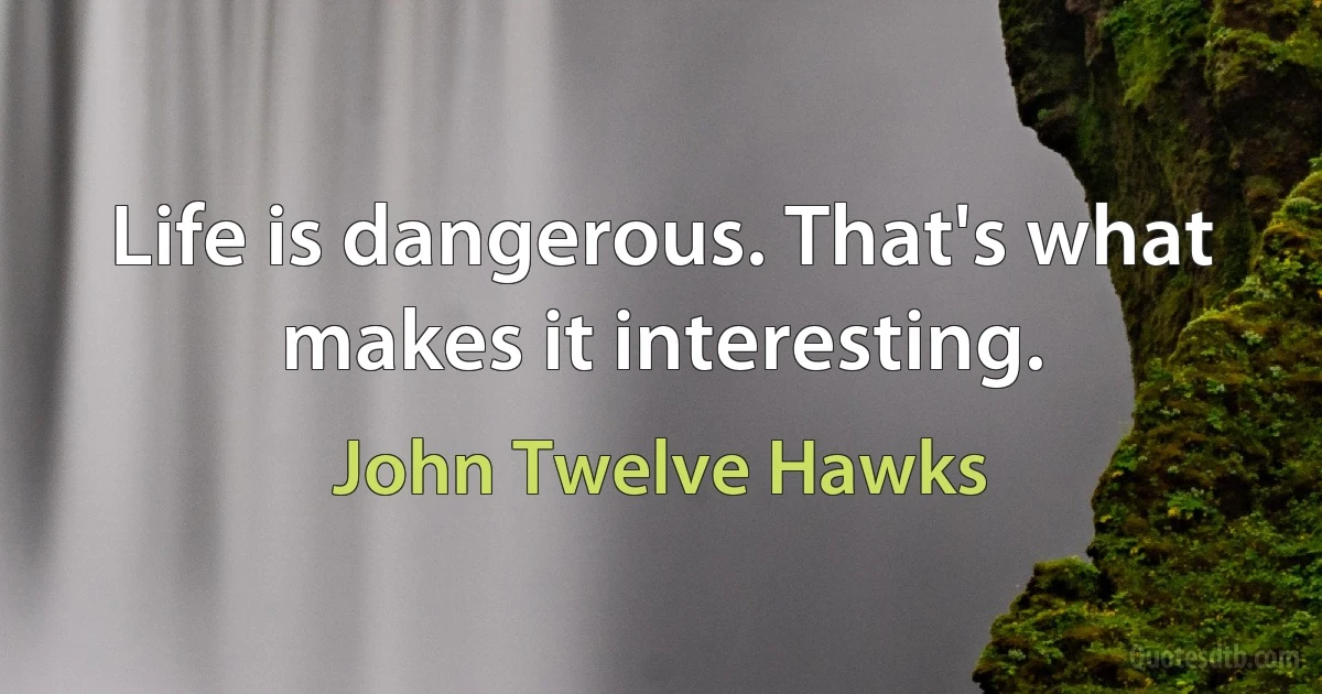 Life is dangerous. That's what makes it interesting. (John Twelve Hawks)