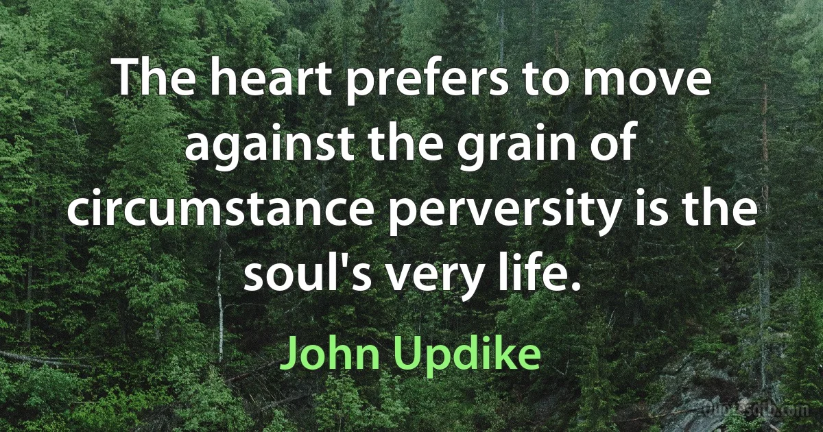 The heart prefers to move against the grain of circumstance perversity is the soul's very life. (John Updike)