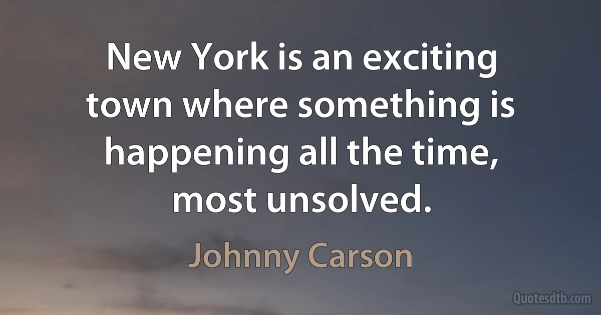 New York is an exciting town where something is happening all the time, most unsolved. (Johnny Carson)