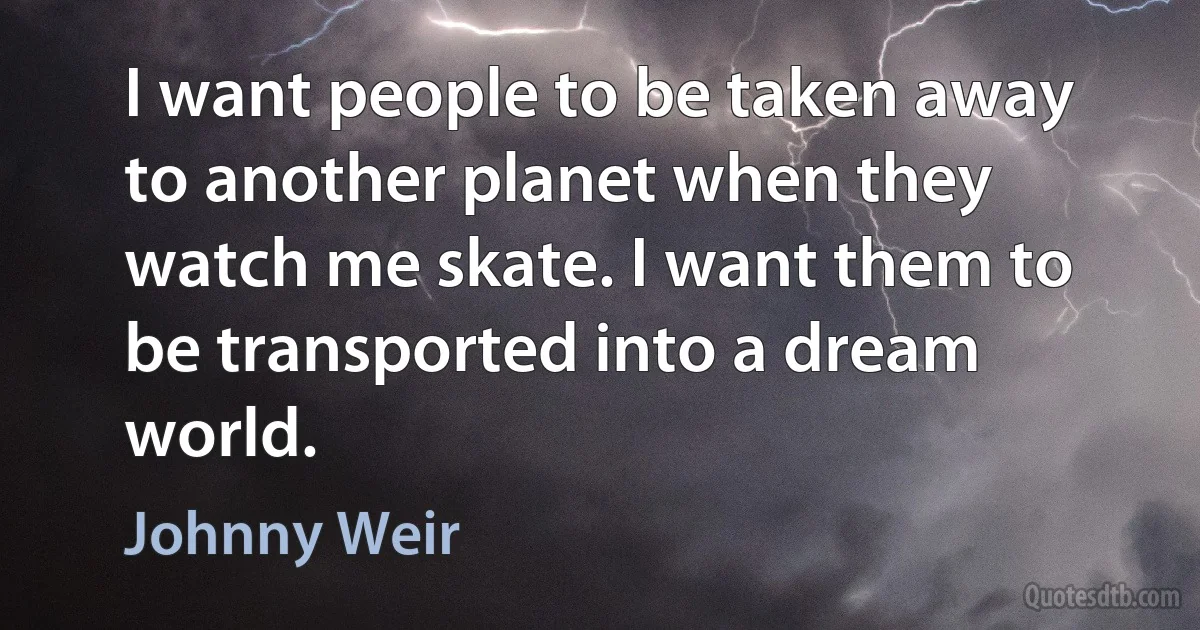 I want people to be taken away to another planet when they watch me skate. I want them to be transported into a dream world. (Johnny Weir)