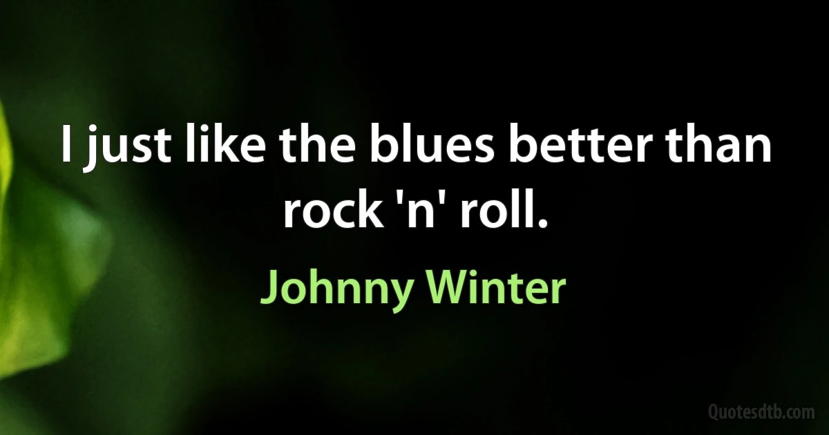 I just like the blues better than rock 'n' roll. (Johnny Winter)