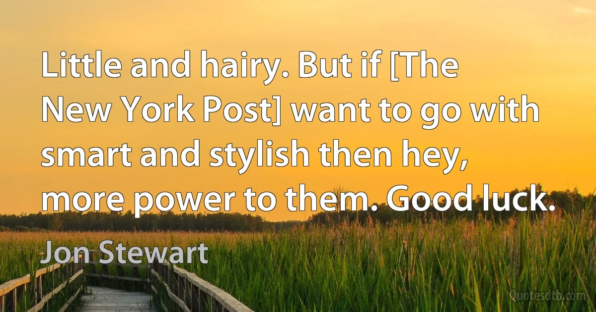 Little and hairy. But if [The New York Post] want to go with smart and stylish then hey, more power to them. Good luck. (Jon Stewart)