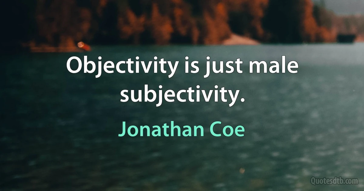 Objectivity is just male subjectivity. (Jonathan Coe)