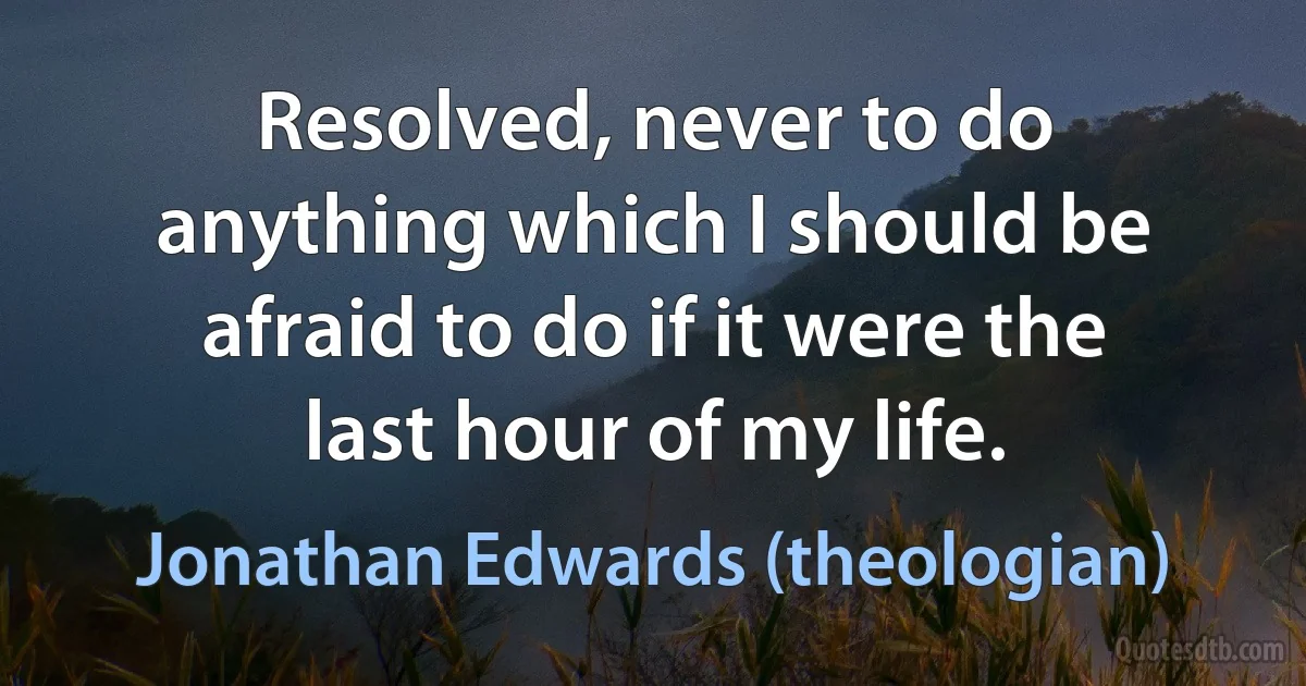 Resolved, never to do anything which I should be afraid to do if it were the last hour of my life. (Jonathan Edwards (theologian))