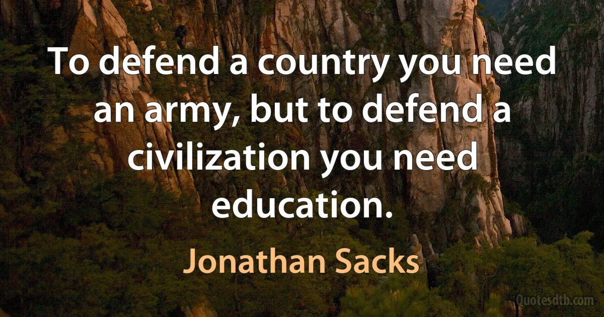 To defend a country you need an army, but to defend a civilization you need education. (Jonathan Sacks)