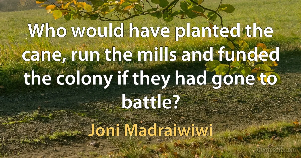 Who would have planted the cane, run the mills and funded the colony if they had gone to battle? (Joni Madraiwiwi)