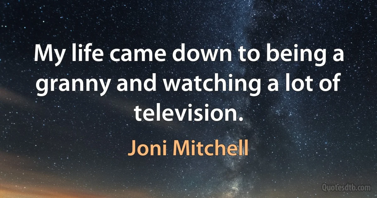 My life came down to being a granny and watching a lot of television. (Joni Mitchell)