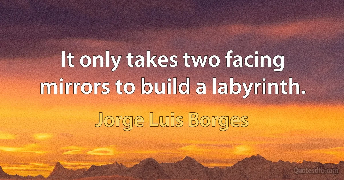 It only takes two facing mirrors to build a labyrinth. (Jorge Luis Borges)