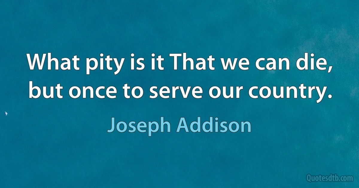 What pity is it That we can die, but once to serve our country. (Joseph Addison)