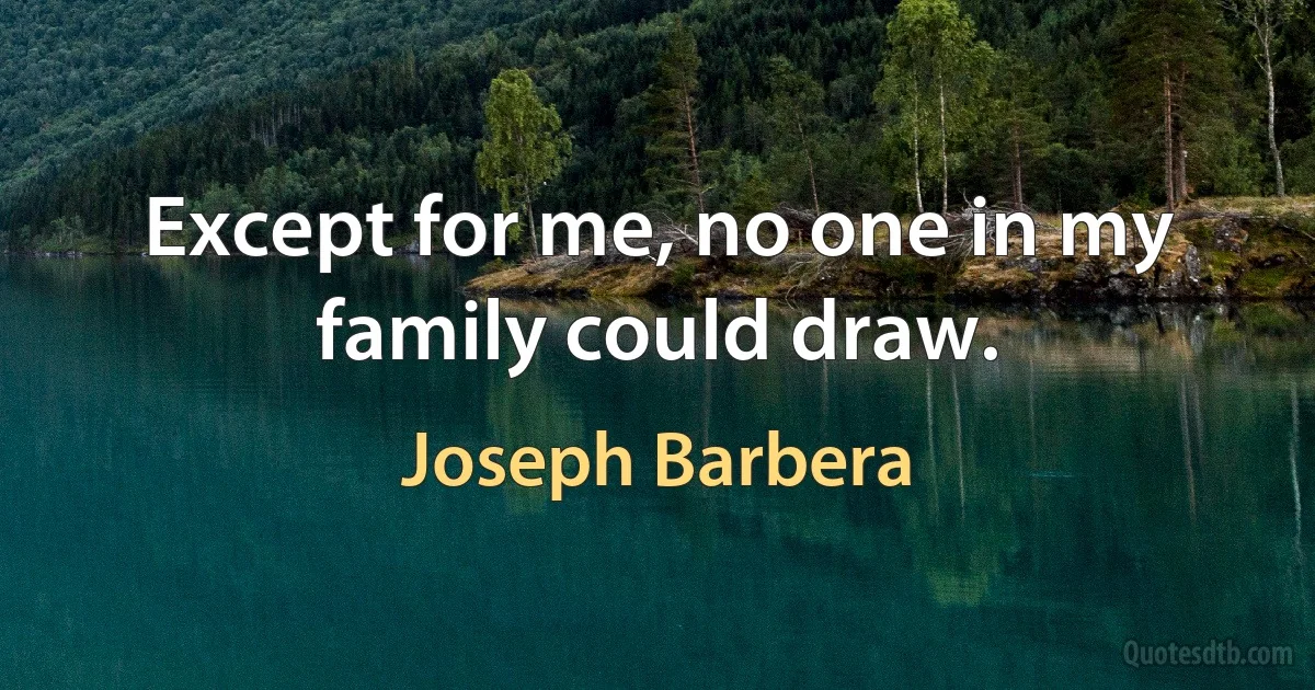 Except for me, no one in my family could draw. (Joseph Barbera)