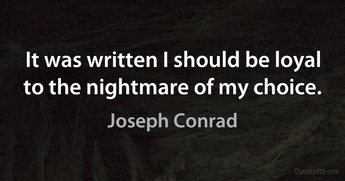 It was written I should be loyal to the nightmare of my choice. (Joseph Conrad)