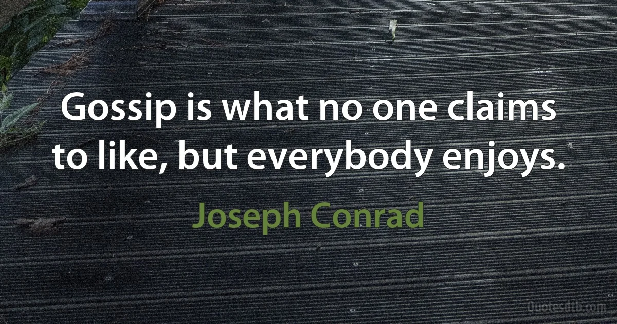 Gossip is what no one claims to like, but everybody enjoys. (Joseph Conrad)