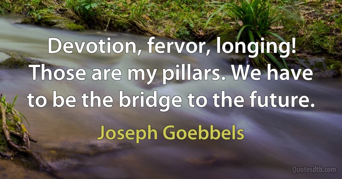 Devotion, fervor, longing! Those are my pillars. We have to be the bridge to the future. (Joseph Goebbels)