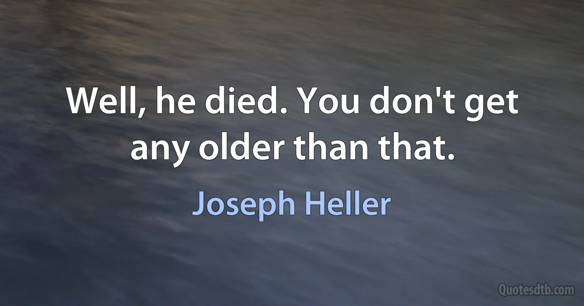 Well, he died. You don't get any older than that. (Joseph Heller)