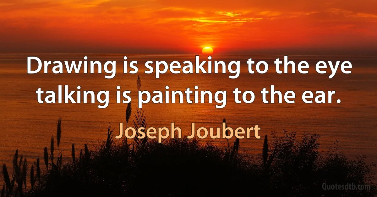 Drawing is speaking to the eye talking is painting to the ear. (Joseph Joubert)