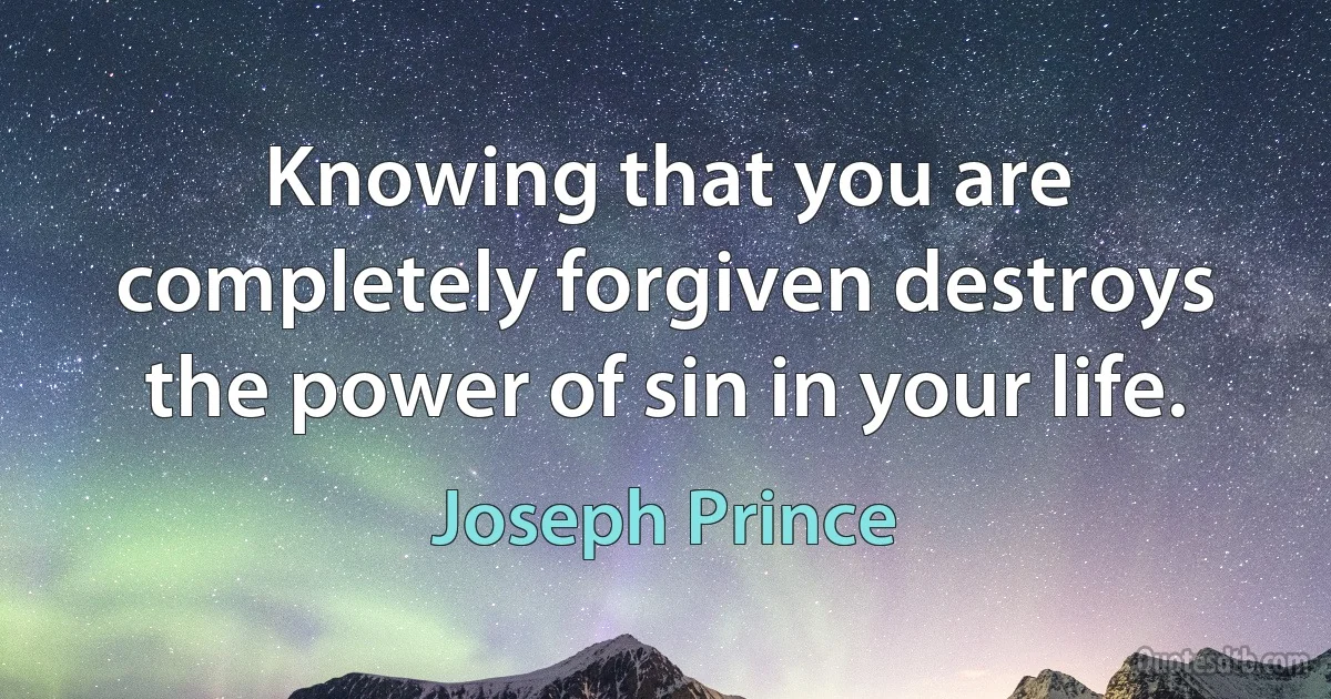 Knowing that you are completely forgiven destroys the power of sin in your life. (Joseph Prince)