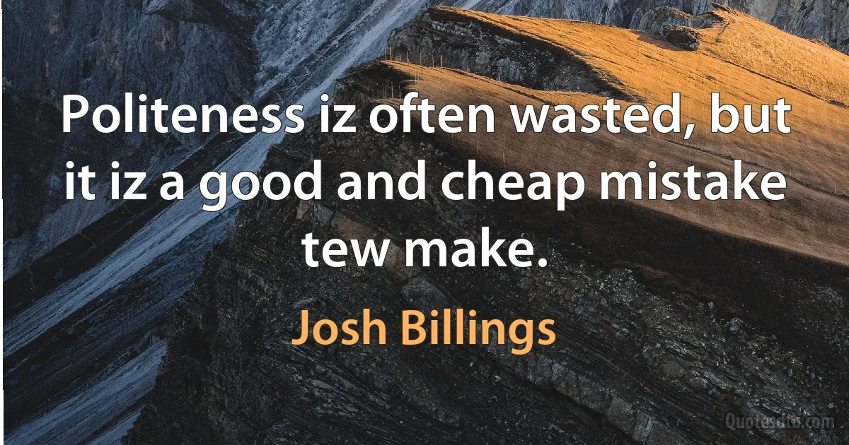 Politeness iz often wasted, but it iz a good and cheap mistake tew make. (Josh Billings)