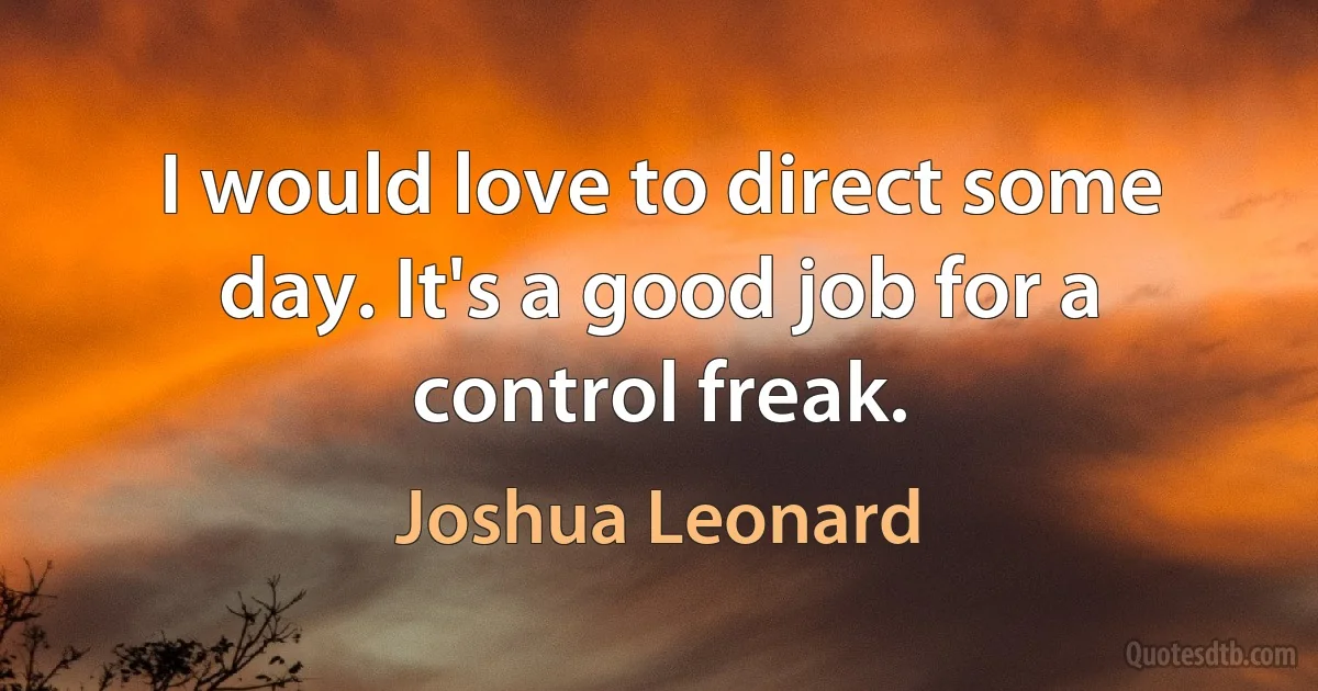 I would love to direct some day. It's a good job for a control freak. (Joshua Leonard)