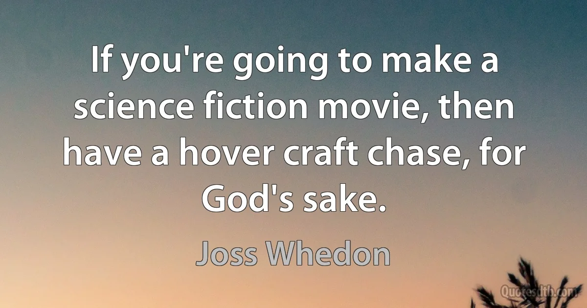 If you're going to make a science fiction movie, then have a hover craft chase, for God's sake. (Joss Whedon)